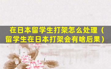 在日本留学生打架怎么处理（留学生在日本打架会有啥后果）