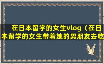 在日本留学的女生vlog（在日本留学的女生带着她的男朋友去吃寿司使）