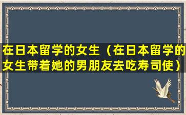 在日本留学的女生（在日本留学的女生带着她的男朋友去吃寿司使）