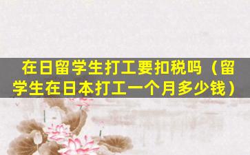 在日留学生打工要扣税吗（留学生在日本打工一个月多少钱）