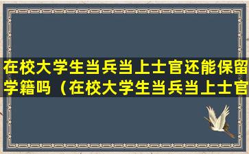 在校大学生当兵当上士官还能保留学籍吗（在校大学生当兵当上士官还能保留学籍吗女生）