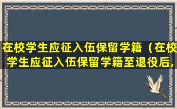 在校学生应征入伍保留学籍（在校学生应征入伍保留学籍至退役后,超过几年扔未办理）
