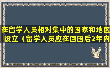 在留学人员相对集中的国家和地区设立（留学人员应在回国后2年内来本市并持续在本市工作）