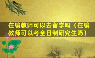 在编教师可以去留学吗（在编教师可以考全日制研究生吗）