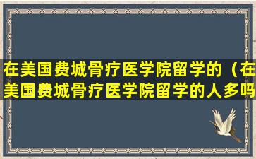 在美国费城骨疗医学院留学的（在美国费城骨疗医学院留学的人多吗）