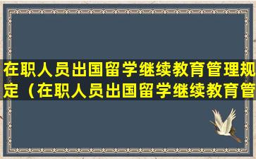 在职人员出国留学继续教育管理规定（在职人员出国留学继续教育管理规定是什么）