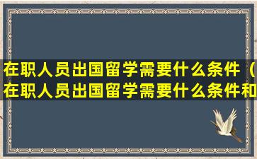 在职人员出国留学需要什么条件（在职人员出国留学需要什么条件和资料）