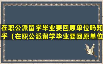 在职公派留学毕业要回原单位吗知乎（在职公派留学毕业要回原单位吗知乎文章）