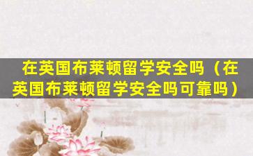 在英国布莱顿留学安全吗（在英国布莱顿留学安全吗可靠吗）