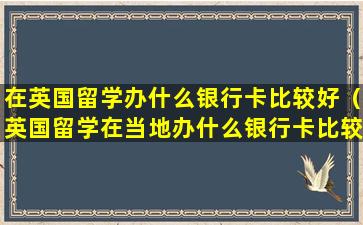 在英国留学办什么银行卡比较好（英国留学在当地办什么银行卡比较好）