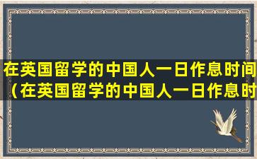 在英国留学的中国人一日作息时间（在英国留学的中国人一日作息时间是几点）