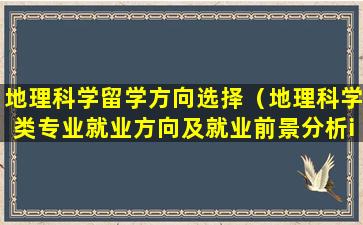 地理科学留学方向选择（地理科学类专业就业方向及就业前景分析ie=utf-8）