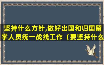 坚持什么方针,做好出国和归国留学人员统一战线工作（要坚持什么的方针做好出国和归国留学人员统一战线工作）