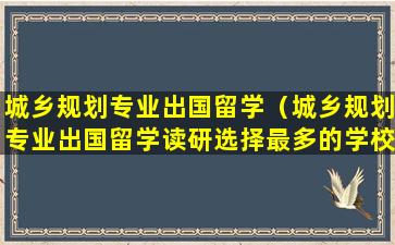 城乡规划专业出国留学（城乡规划专业出国留学读研选择最多的学校有哪些）