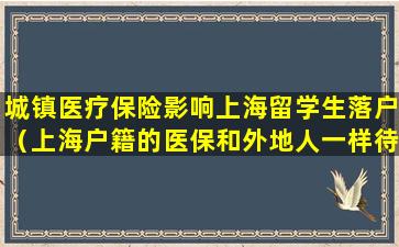城镇医疗保险影响上海留学生落户（上海户籍的医保和外地人一样待遇）