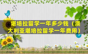 堪培拉留学一年多少钱（澳大利亚堪培拉留学一年费用）