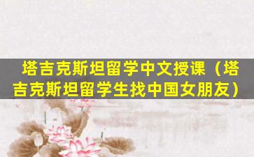塔吉克斯坦留学中文授课（塔吉克斯坦留学生找中国女朋友）