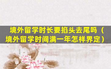 境外留学时长要掐头去尾吗（境外留学时间满一年怎样界定）