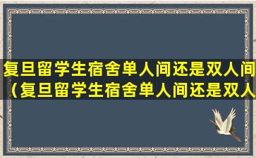 复旦留学生宿舍单人间还是双人间（复旦留学生宿舍单人间还是双人间好）