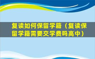 复读如何保留学籍（复读保留学籍需要交学费吗高中）