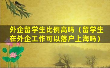 外企留学生比例高吗（留学生在外企工作可以落户上海吗）