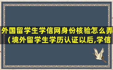 外国留学生学信网身份核验怎么弄（境外留学生学历认证以后,学信网怎么查询）
