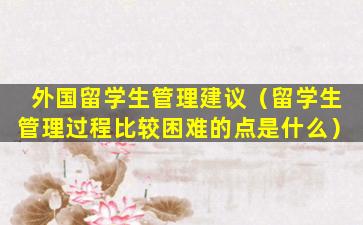 外国留学生管理建议（留学生管理过程比较困难的点是什么）