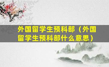 外国留学生预科部（外国留学生预科部什么意思）