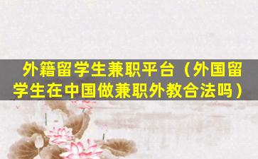 外籍留学生兼职平台（外国留学生在中国做兼职外教合法吗）
