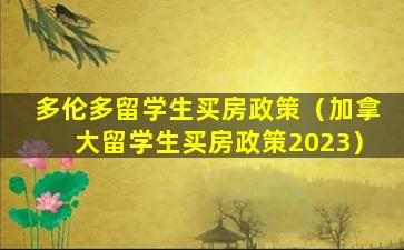 多伦多留学生买房政策（加拿大留学生买房政策2023）