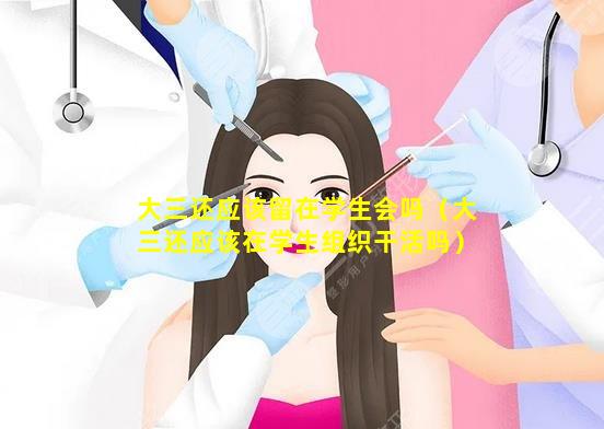 大三还应该留在学生会吗（大三还应该在学生组织干活吗）