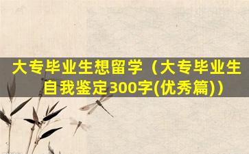 大专毕业生想留学（大专毕业生自我鉴定300字(优秀篇)）