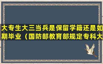 大专生大三当兵是保留学籍还是如期毕业（国防部教育部规定专科大三当兵走回来能拿毕业证吗）