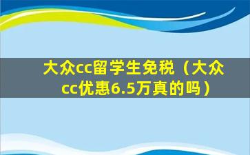 大众cc留学生免税（大众cc优惠6.5万真的吗）
