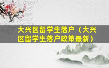 大兴区留学生落户（大兴区留学生落户政策最新）