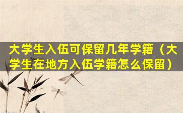 大学生入伍可保留几年学籍（大学生在地方入伍学籍怎么保留）