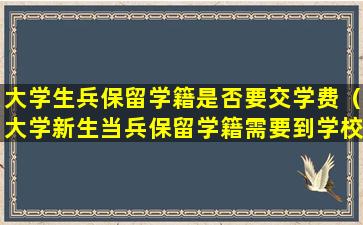 大学生兵保留学籍是否要交学费（大学新生当兵保留学籍需要到学校办理吗）