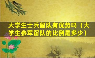 大学生士兵留队有优势吗（大学生参军留队的比例是多少）