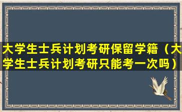 大学生士兵计划考研保留学籍（大学生士兵计划考研只能考一次吗）