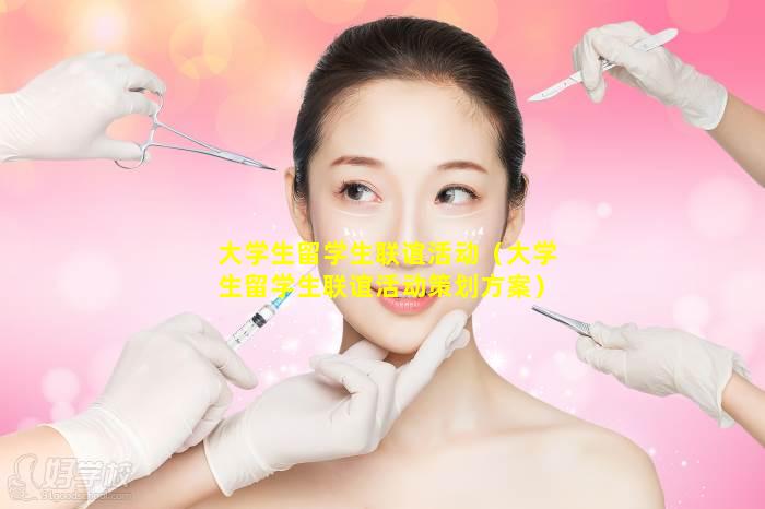 大学生留学生联谊活动（大学生留学生联谊活动策划方案）