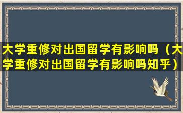 大学重修对出国留学有影响吗（大学重修对出国留学有影响吗知乎）