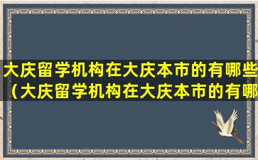 大庆留学机构在大庆本市的有哪些（大庆留学机构在大庆本市的有哪些学校）