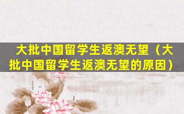 大批中国留学生返澳无望（大批中国留学生返澳无望的原因）