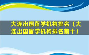 大连出国留学机构排名（大连出国留学机构排名前十）