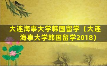 大连海事大学韩国留学（大连海事大学韩国留学2018）