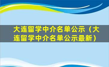 大连留学中介名单公示（大连留学中介名单公示最新）