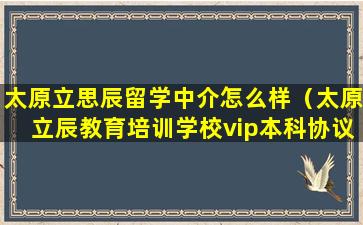太原立思辰留学中介怎么样（太原立辰教育培训学校vip本科协议班）