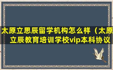 太原立思辰留学机构怎么样（太原立辰教育培训学校vip本科协议班）