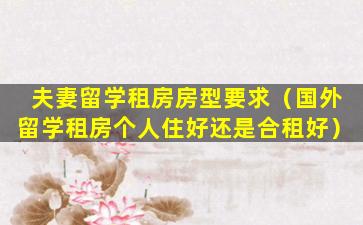 夫妻留学租房房型要求（国外留学租房个人住好还是合租好）