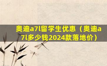 奥迪a7l留学生优惠（奥迪a7l多少钱2024款落地价）